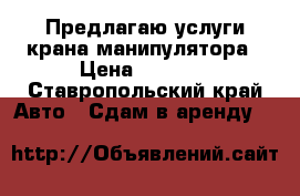 Предлагаю услуги крана-манипулятора › Цена ­ 2 000 - Ставропольский край Авто » Сдам в аренду   